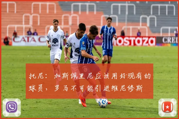 托尼：加斯佩里尼应该用好现有的球员，罗马不可能引进维尼修斯