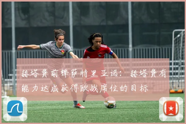 赫塔费前锋萨特里亚诺：赫塔费有能力达成获得欧战席位的目标