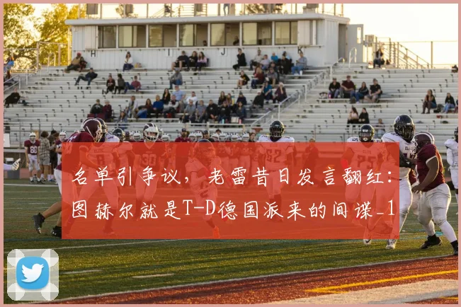 名单引争议，老雷昔日发言翻红：图赫尔就是T-D德国派来的间谍_1