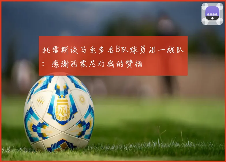 托雷斯谈马竞多名B队球员进一线队：感谢西蒙尼对我的赞扬